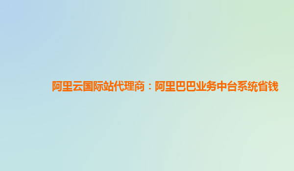 阿里云国际站代理商：阿里巴巴业务中台系统省钱