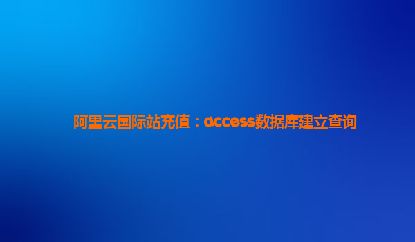 阿里云国际站充值：access数据库建立查询