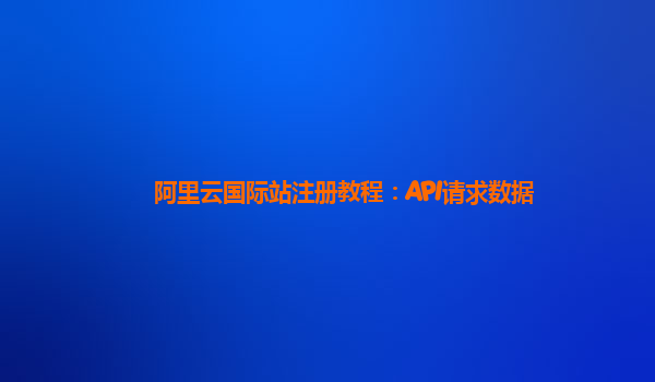 阿里云国际站注册教程：API请求数据