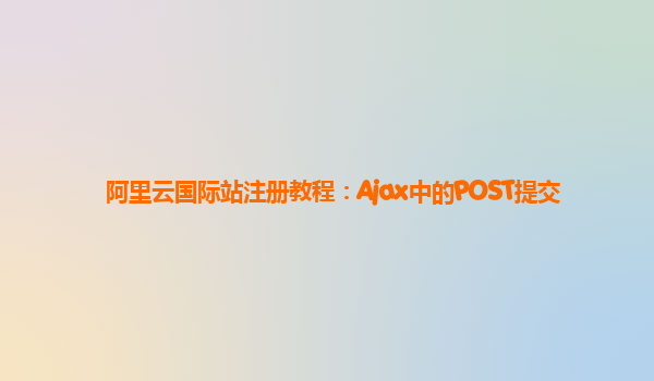 阿里云国际站注册教程：Ajax中的POST提交