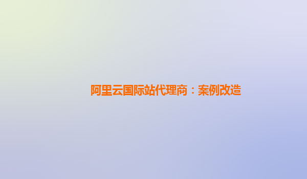 阿里云国际站代理商：案例改造