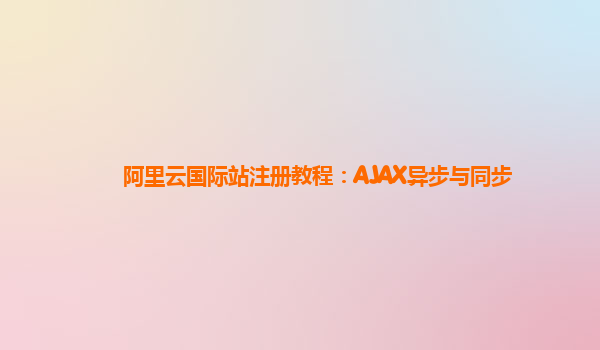 阿里云国际站注册教程：AJAX异步与同步