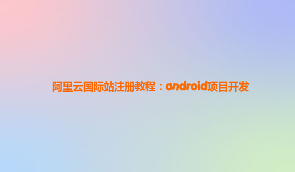阿里云国际站注册教程：android项目开发