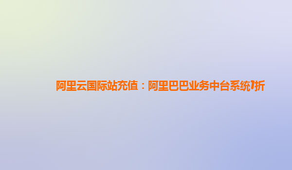 阿里云国际站充值：阿里巴巴业务中台系统1折