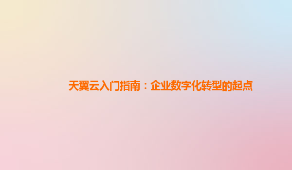 天翼云入门指南：企业数字化转型的起点