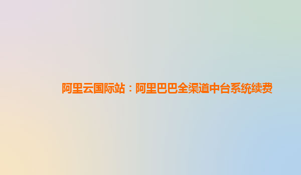 阿里云国际站：阿里巴巴全渠道中台系统续费