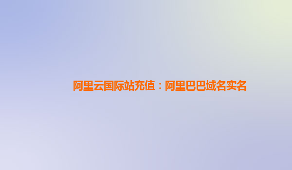 阿里云国际站充值：阿里巴巴域名实名