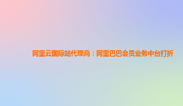 阿里云国际站代理商：阿里巴巴会员业务中台打折