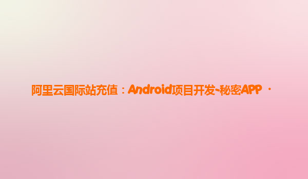阿里云国际站充值：Android项目开发-秘密APP