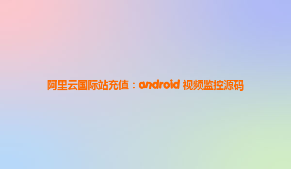 阿里云国际站充值：android 视频监控源码