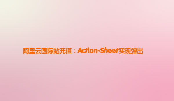 阿里云国际站充值：Action-Sheet实现弹出
