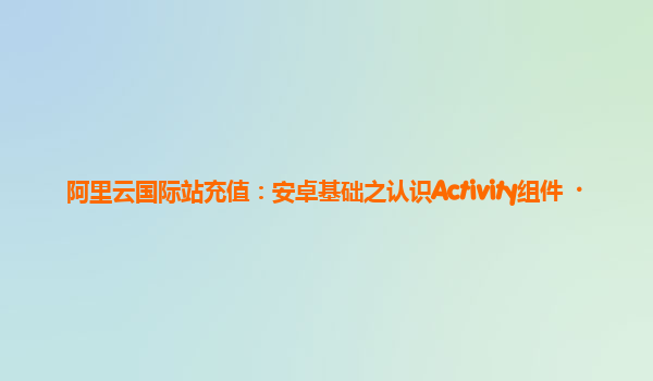 阿里云国际站充值：安卓基础之认识Activity组件