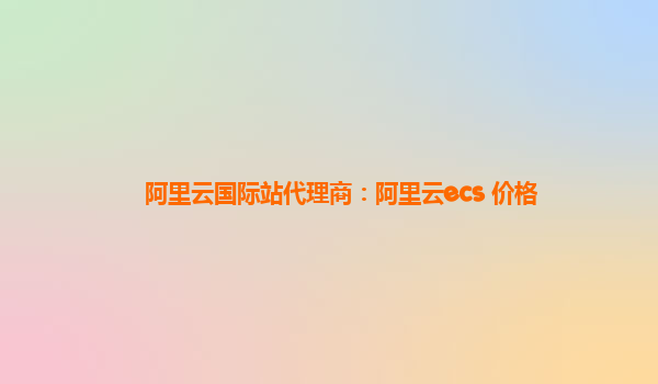阿里云国际站代理商：阿里云ecs 价格
