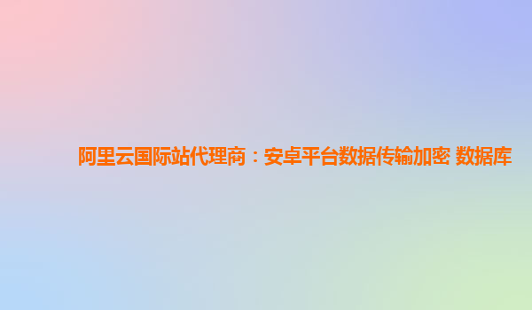 阿里云国际站代理商：安卓平台数据传输加密 数据库