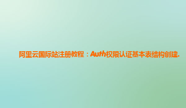阿里云国际站注册教程：Auth权限认证基本表结构创建.