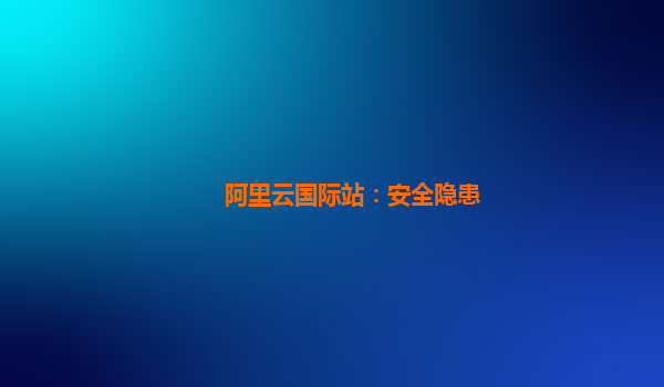 阿里云国际站：安全隐患