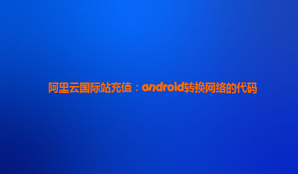 阿里云国际站充值：android转换网络的代码