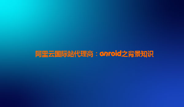 阿里云国际站代理商：anroid之背景知识