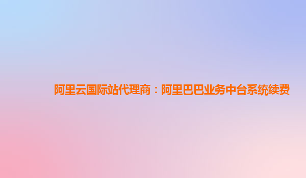 阿里云国际站代理商：阿里巴巴业务中台系统续费