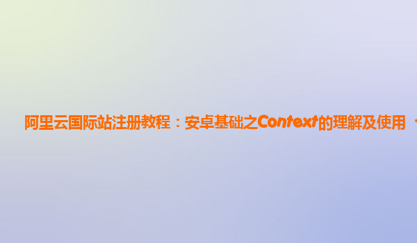 阿里云国际站注册教程：安卓基础之Context的理解及使用