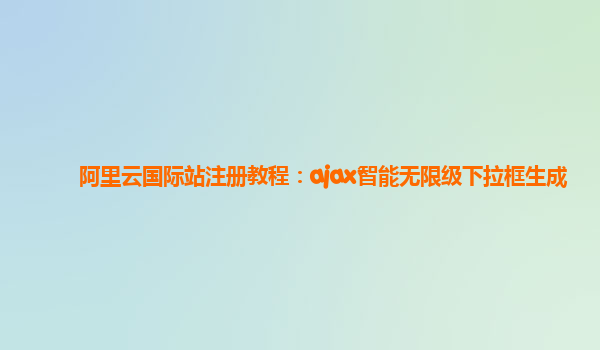 阿里云国际站注册教程：ajax智能无限级下拉框生成