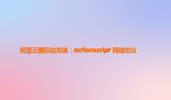 阿里云国际站充值：actionscript 网络协议