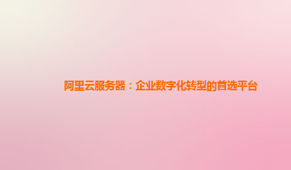 阿里云服务器：企业数字化转型的首选平台
