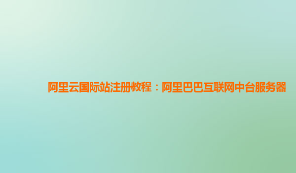 阿里云国际站注册教程：阿里巴巴互联网中台服务器