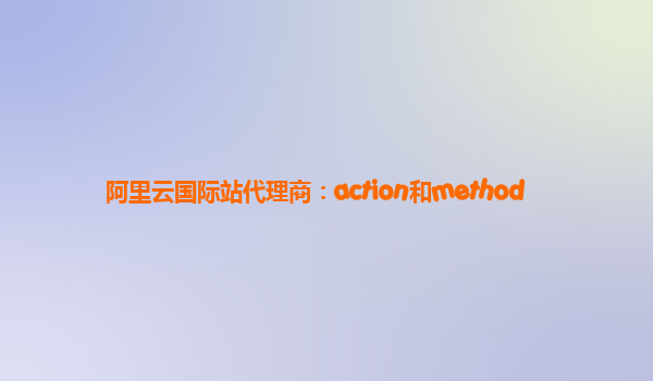 阿里云国际站代理商：action和method