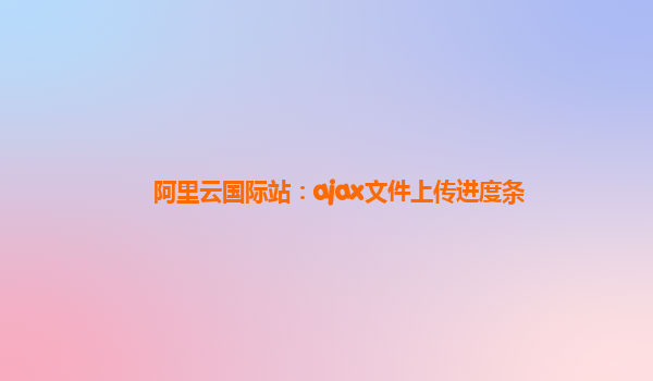 阿里云国际站：ajax文件上传进度条