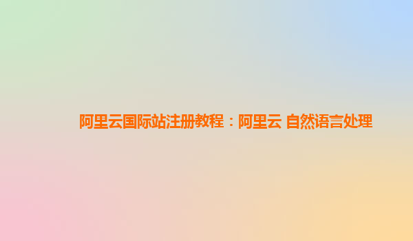 阿里云国际站注册教程：阿里云 自然语言处理