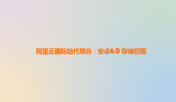 阿里云国际站代理商：安卓6.0 存储权限