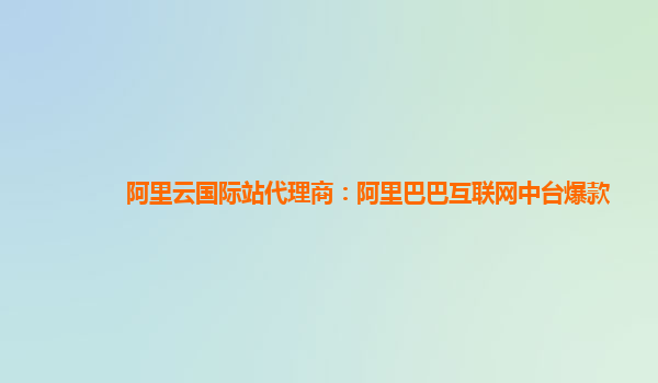 阿里云国际站代理商：阿里巴巴互联网中台爆款
