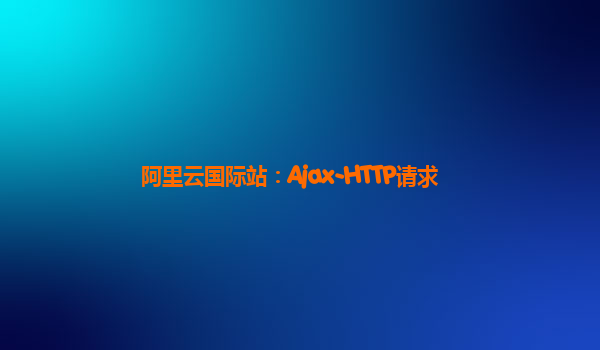 阿里云国际站：Ajax-HTTP请求