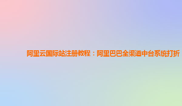 阿里云国际站注册教程：阿里巴巴全渠道中台系统打折