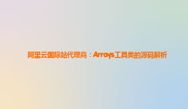 阿里云国际站代理商：Arrays工具类的源码解析