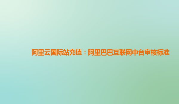 阿里云国际站充值：阿里巴巴互联网中台审核标准