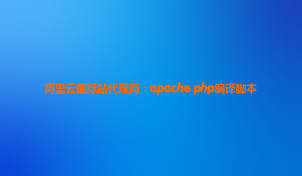 阿里云国际站代理商：apache+php编译脚本