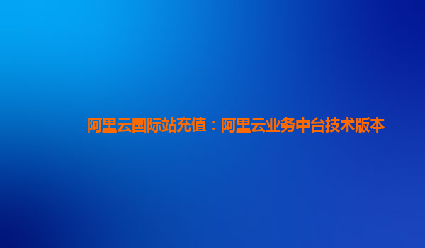 阿里云国际站充值：阿里云业务中台技术版本