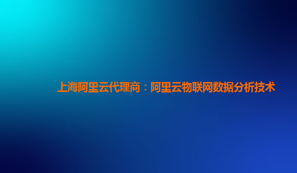 上海阿里云代理商：阿里云物联网数据分析技术