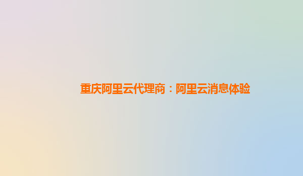 重庆阿里云代理商：阿里云消息体验