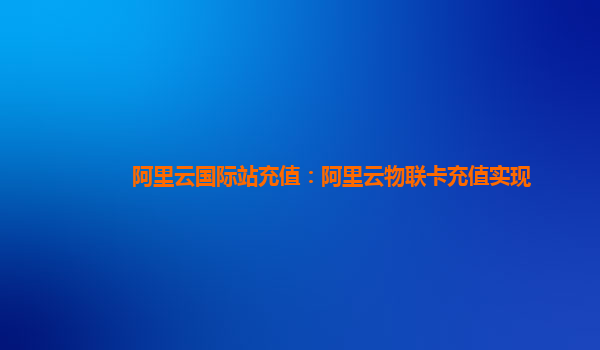 阿里云国际站充值：阿里云物联卡充值实现