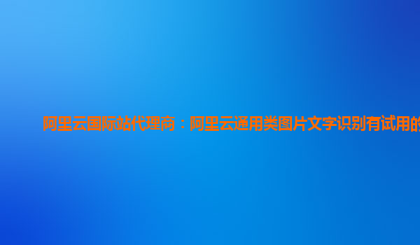 阿里云国际站代理商：阿里云通用类图片文字识别有试用的么