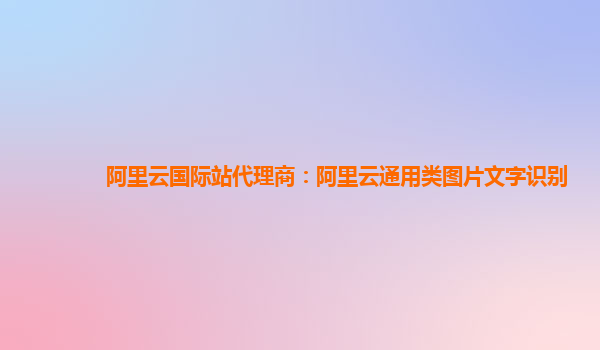 阿里云国际站代理商：阿里云通用类图片文字识别