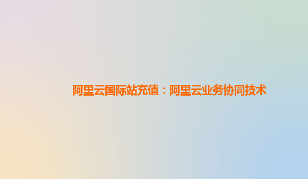 阿里云国际站充值：阿里云业务协同技术