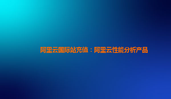 阿里云国际站充值：阿里云性能分析产品