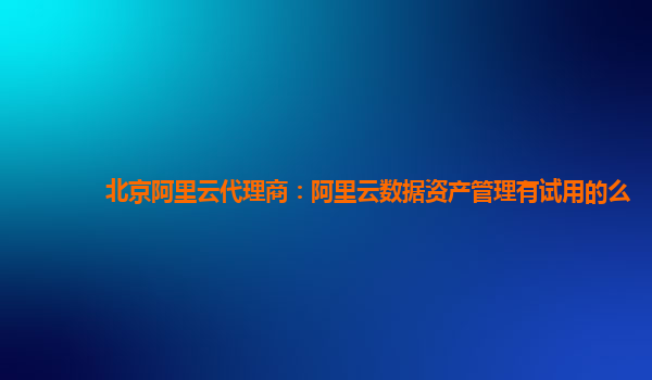 北京阿里云代理商：阿里云数据资产管理有试用的么