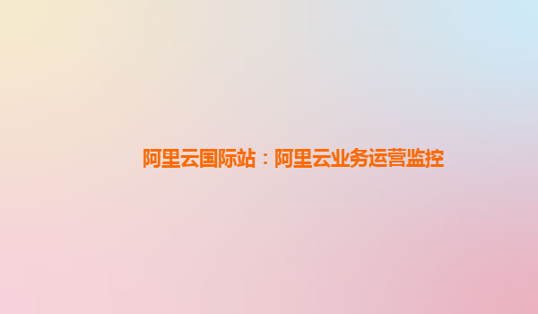 阿里云国际站：阿里云业务运营监控