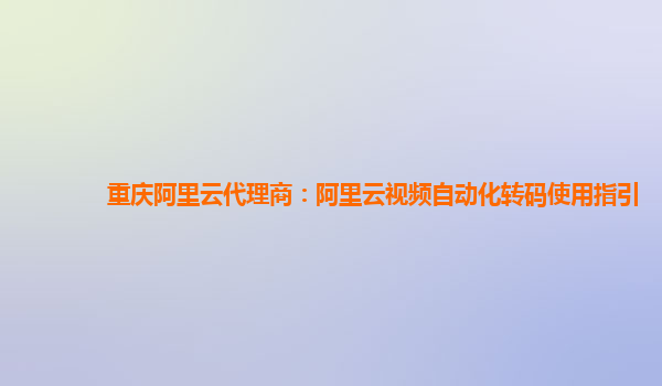 重庆阿里云代理商：阿里云视频自动化转码使用指引