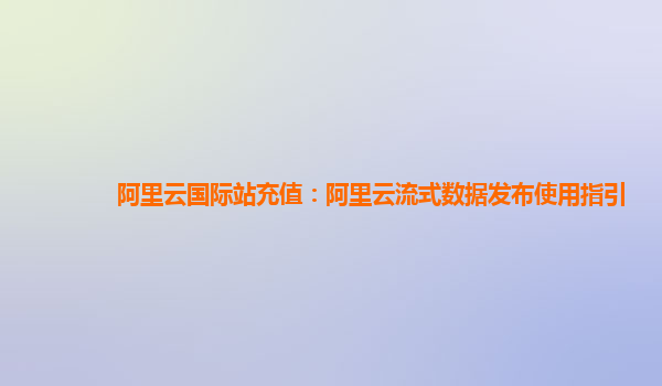 阿里云国际站充值：阿里云流式数据发布使用指引